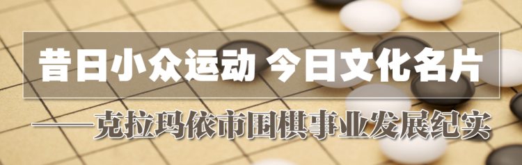 【文化润疆】昔日小众运动 今日文化名片——克拉玛依市围棋事业发展纪实