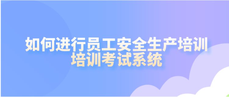 如何进行员工安全生产培训——培训考试系统