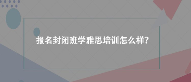 报名封闭班学雅思培训怎么样？