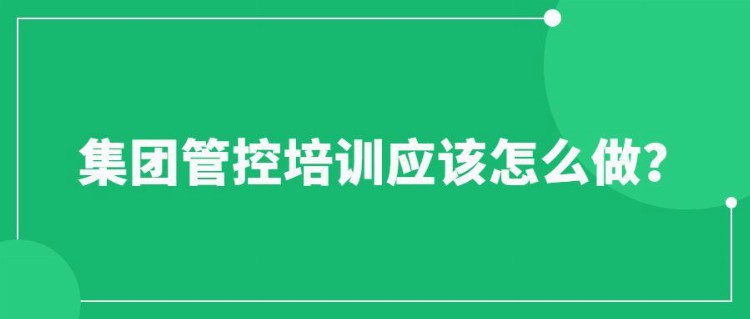 集团管控培训应该怎么做？