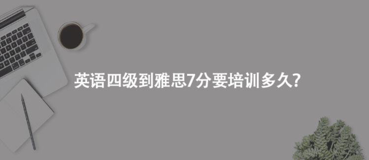 英语四级到雅思7分要培训多久？