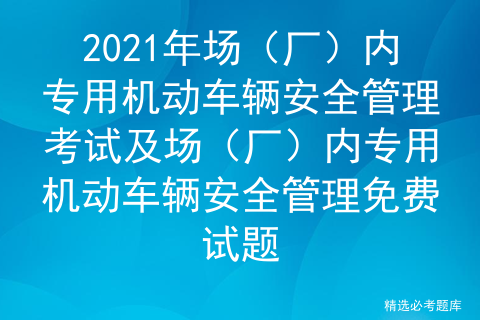 2021年场（厂）内专用机动车辆安全管理考试及免费试题集锦