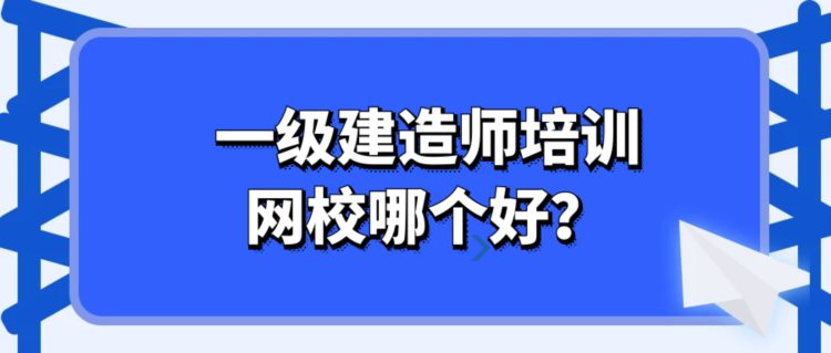 2023年一级建造师培训网校哪个好？怎么选才靠谱？