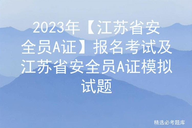 2023年【江苏省安全员A证】报名考试及江苏省安全员A证模拟试题