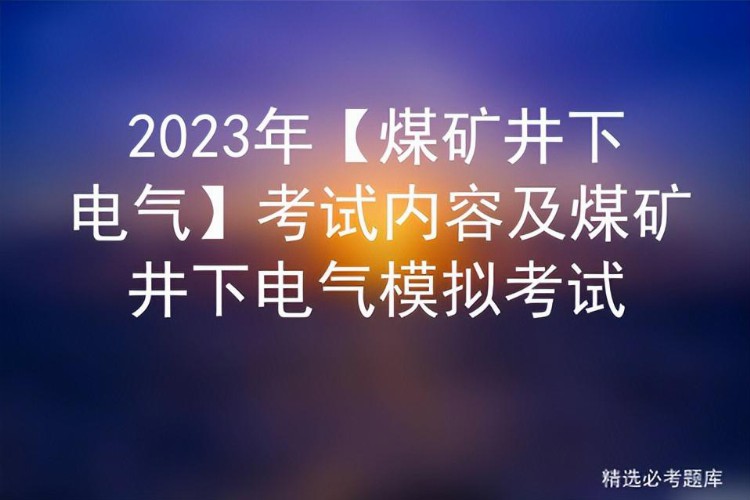 2023年【煤矿井下电气】考试内容及煤矿井下电气模拟考试