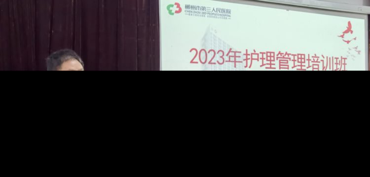 卓越护理 | 郴州市第三人民医院成功举办2023年护理管理培训班