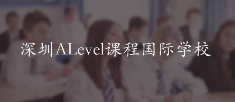 必看！盘点深圳开设ALevel课程国际学校（附学费、课程、升学）
