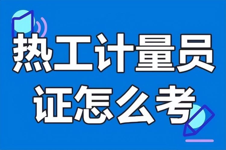 2023已更新：热工计量员证书考试难吗？怎么考？去哪报名