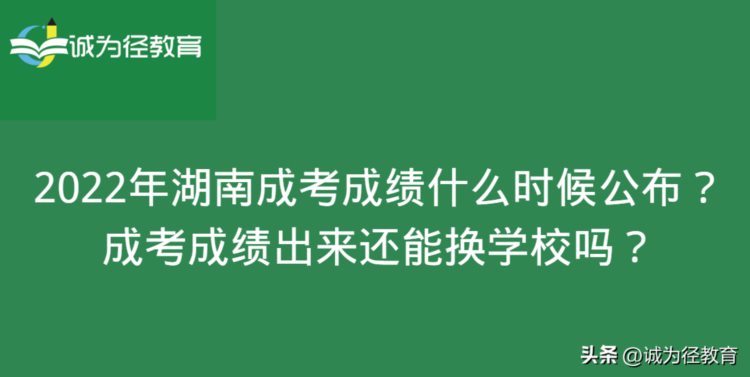 2022年湖南成考成绩什么时候公布？成考成绩出来还能换学校吗？