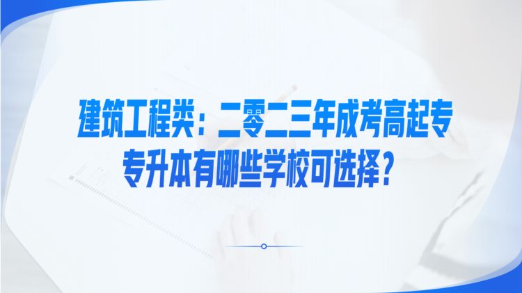 建筑工程类：二零二三年成考高起专，专升本有哪些学校可选择？