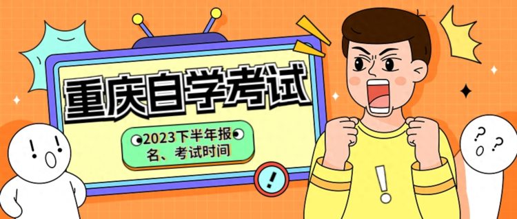 重庆2023下半年自学考试报名和考试时间丨8月教育行业招考动态